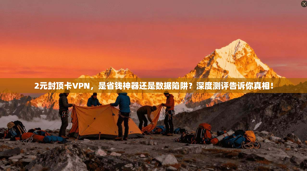 2元封顶卡VPN,是省钱神器还是数据陷阱?深度测评告诉你真相!