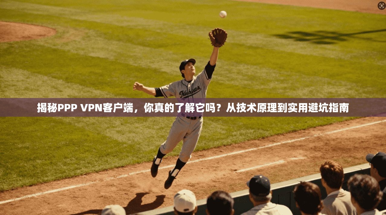 揭秘PPP VPN客户端,你真的了解它吗?从技术原理到实用避坑指南