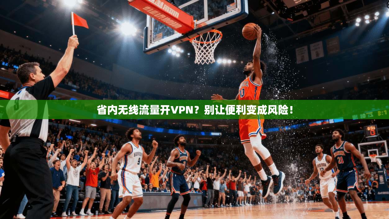 省内无线流量开VPN?别让便利变成风险!