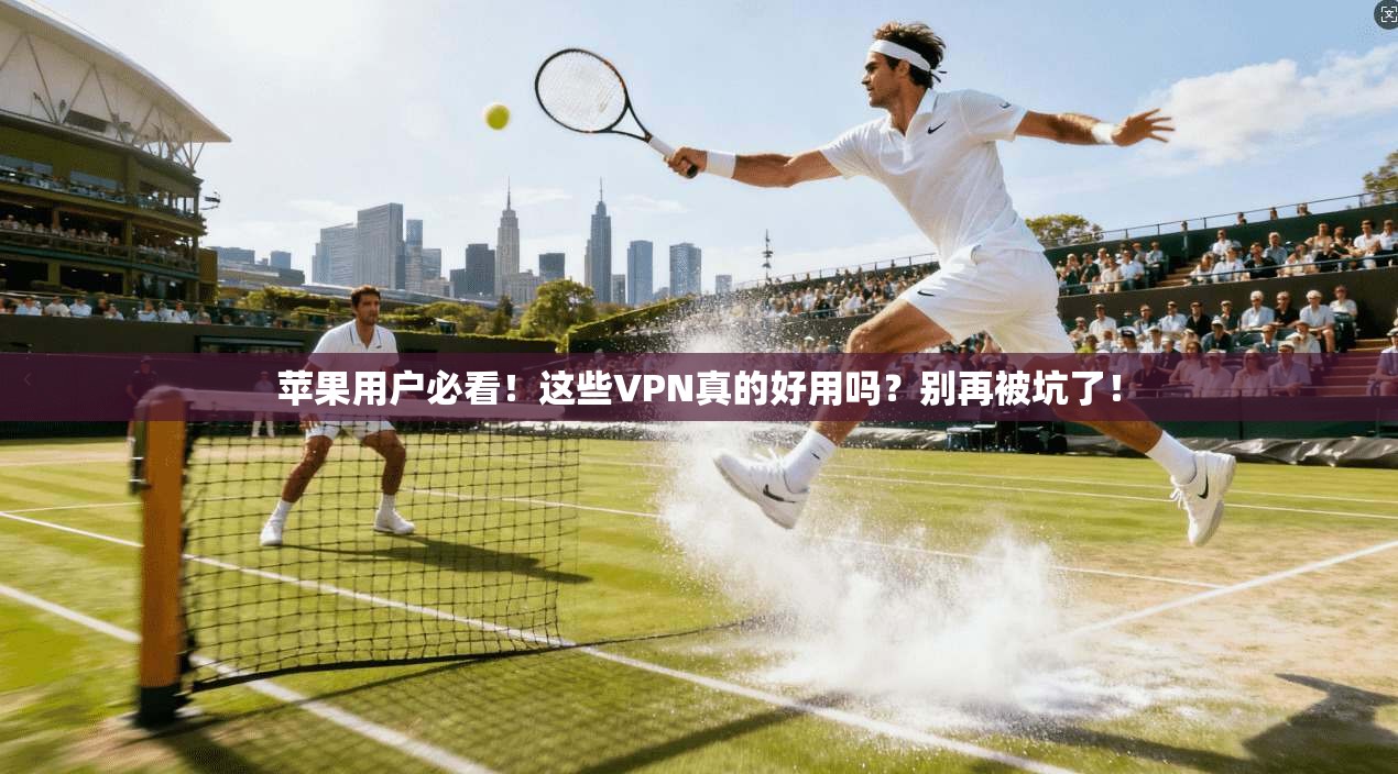 苹果用户必看！这些VPN真的好用吗？别再被坑了！