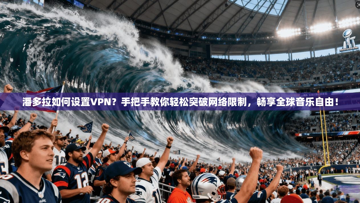潘多拉如何设置VPN？手把手教你轻松突破网络限制，畅享全球音乐自由！