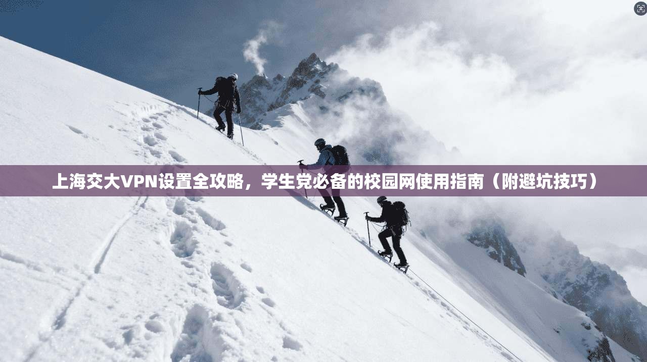 上海交大VPN设置全攻略，学生党必备的校园网使用指南（附避坑技巧）