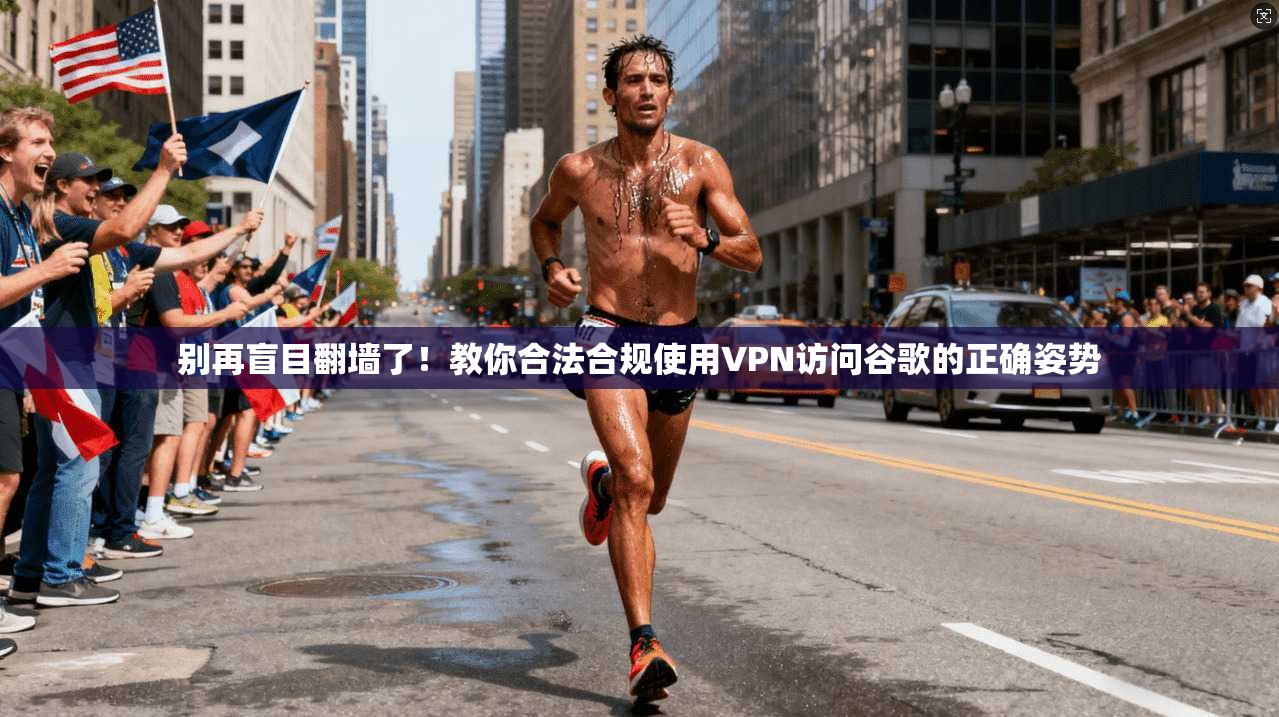 别再盲目翻墙了！教你合法合规使用VPN访问谷歌的正确姿势