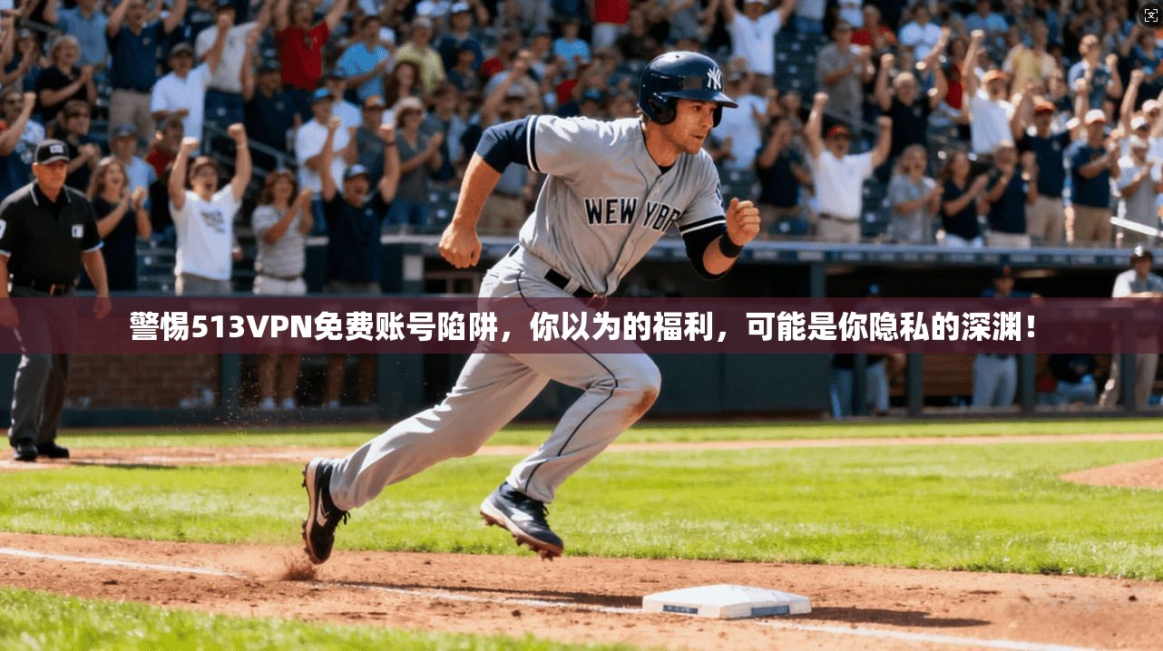 警惕513VPN免费账号陷阱,你以为的福利,可能是你隐私的深渊!