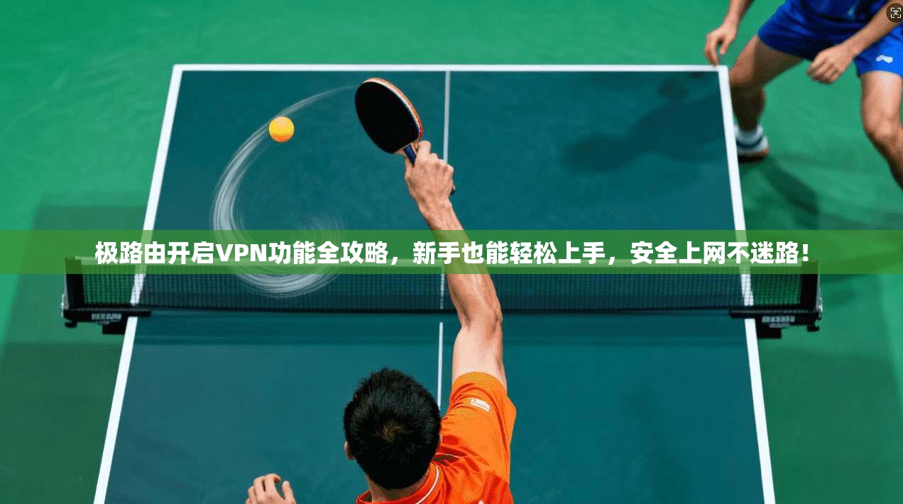 极路由开启VPN功能全攻略,新手也能轻松上手,安全上网不迷路!