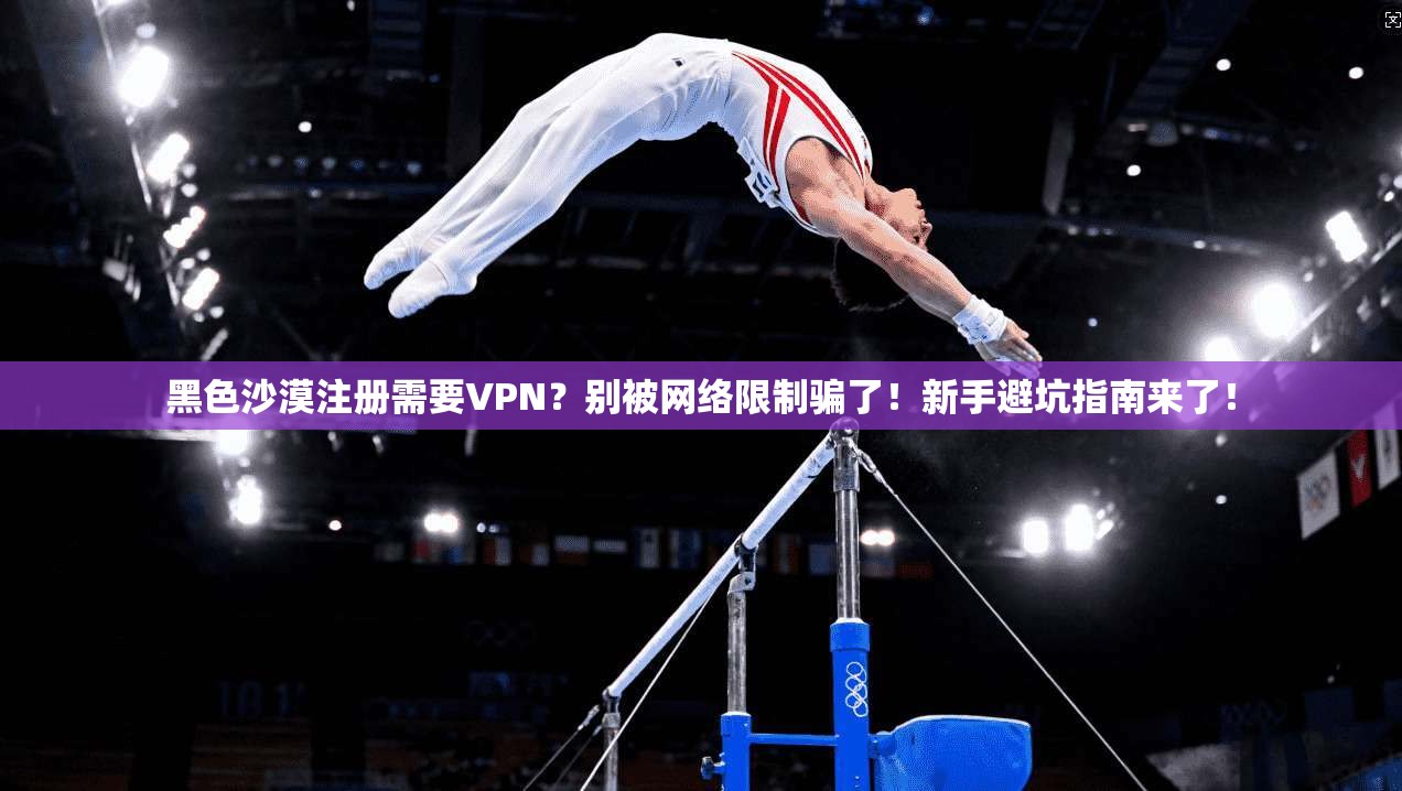 黑色沙漠注册需要VPN？别被网络限制骗了！新手避坑指南来了！