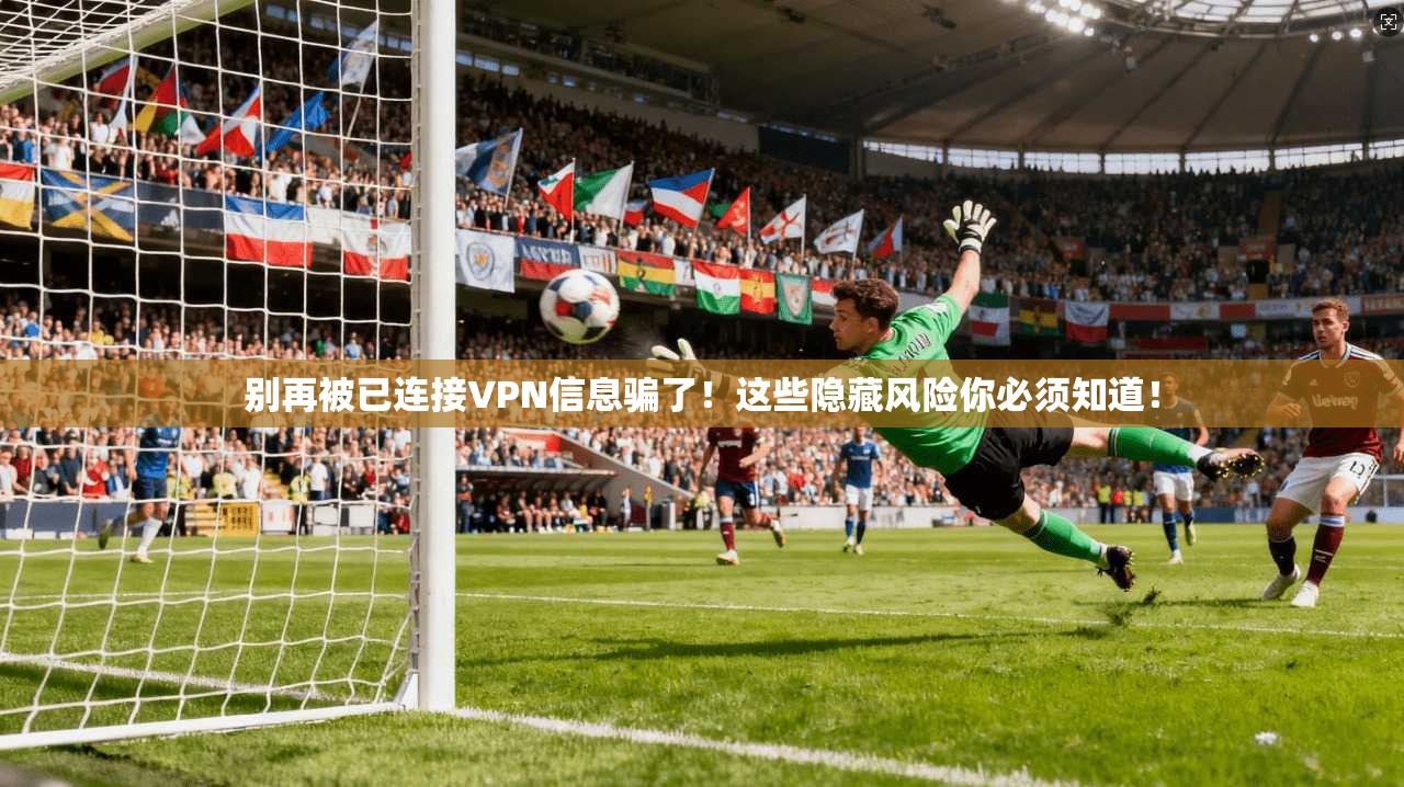 别再被已连接VPN信息骗了！这些隐藏风险你必须知道！