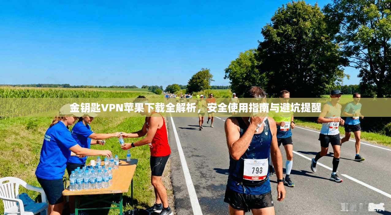 金钥匙VPN苹果下载全解析，安全使用指南与避坑提醒