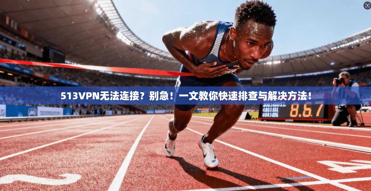 513VPN无法连接？别急！一文教你快速排查与解决方法！