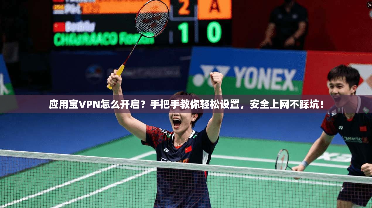 应用宝VPN怎么开启?手把手教你轻松设置,安全上网不踩坑!