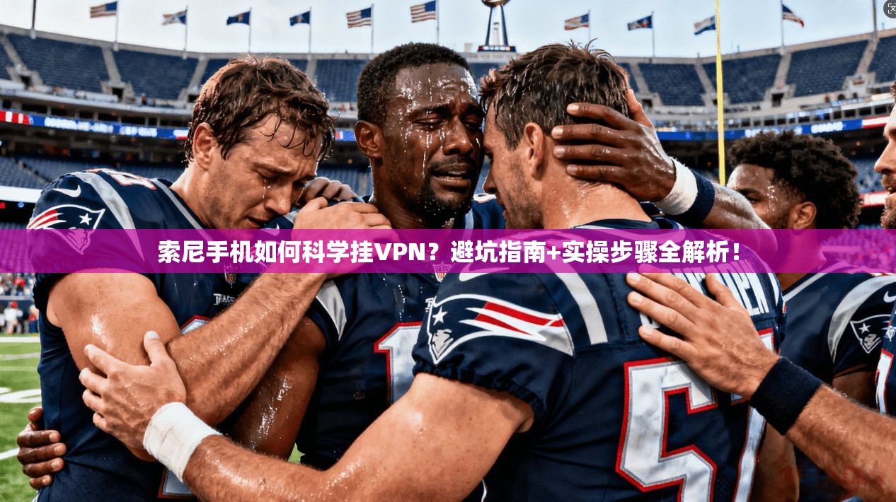 索尼手机如何科学挂VPN?避坑指南+实操步骤全解析!