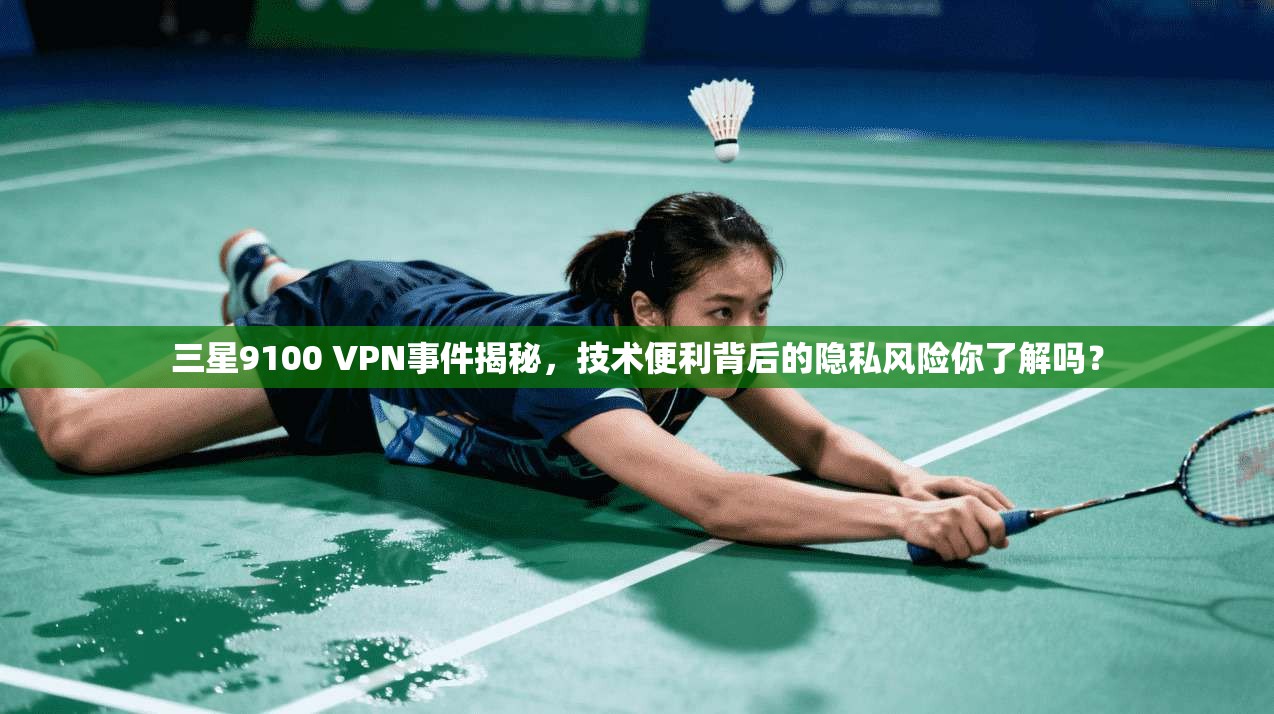三星9100 VPN事件揭秘,技术便利背后的隐私风险你了解吗?