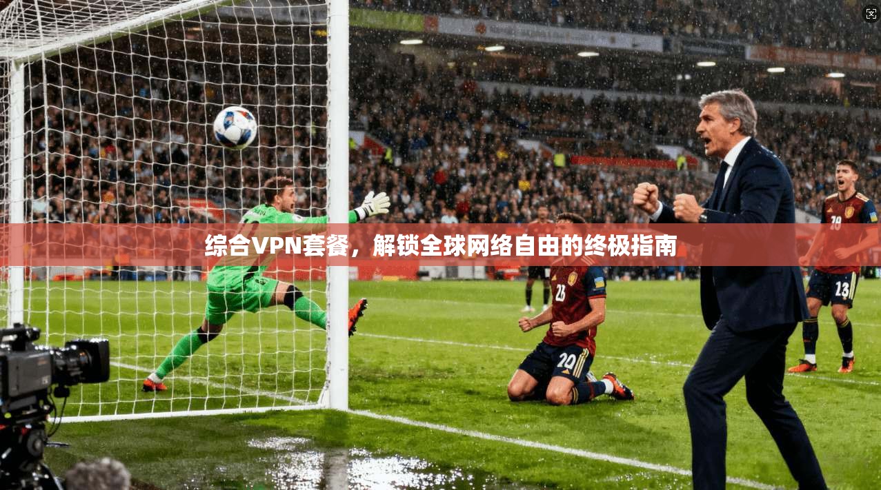 综合VPN套餐，解锁全球网络自由的终极指南
