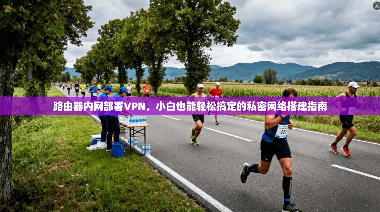 路由器内网部署VPN,小白也能轻松搞定的私密网络搭建指南