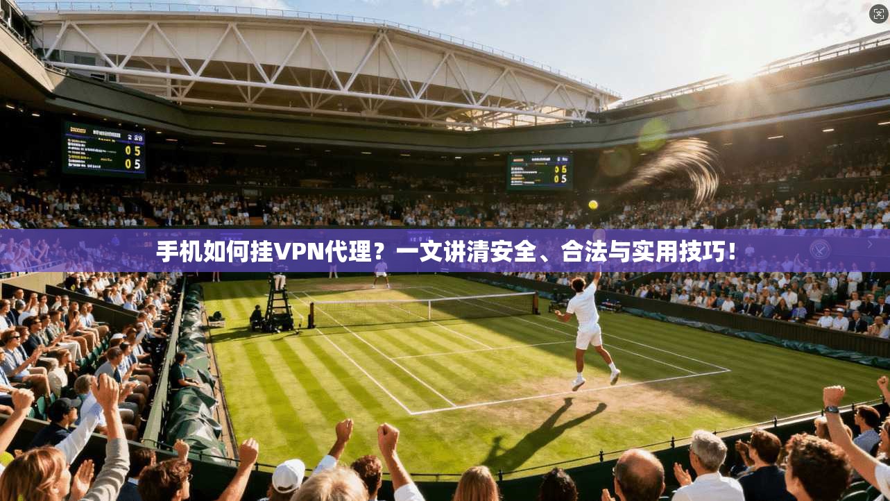 手机如何挂VPN代理？一文讲清安全、合法与实用技巧！