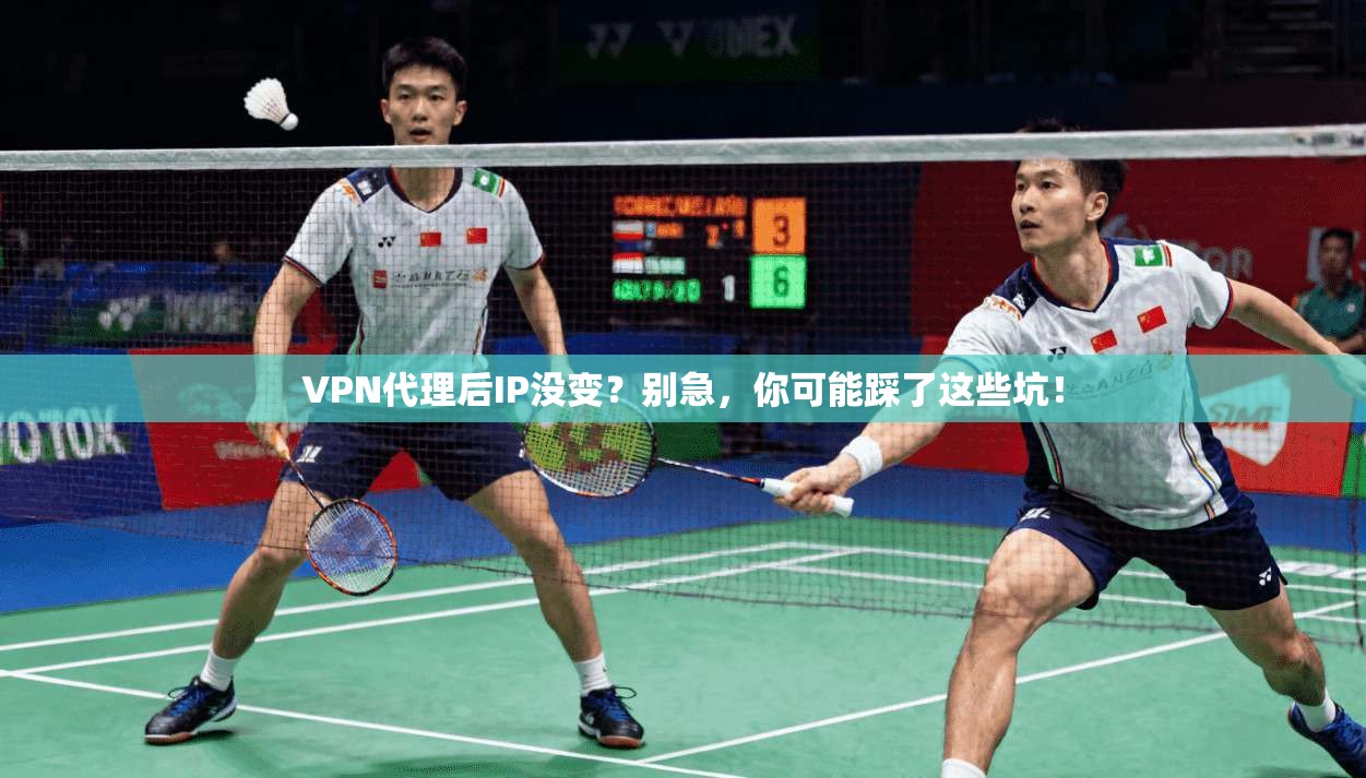 VPN代理后IP没变？别急，你可能踩了这些坑！