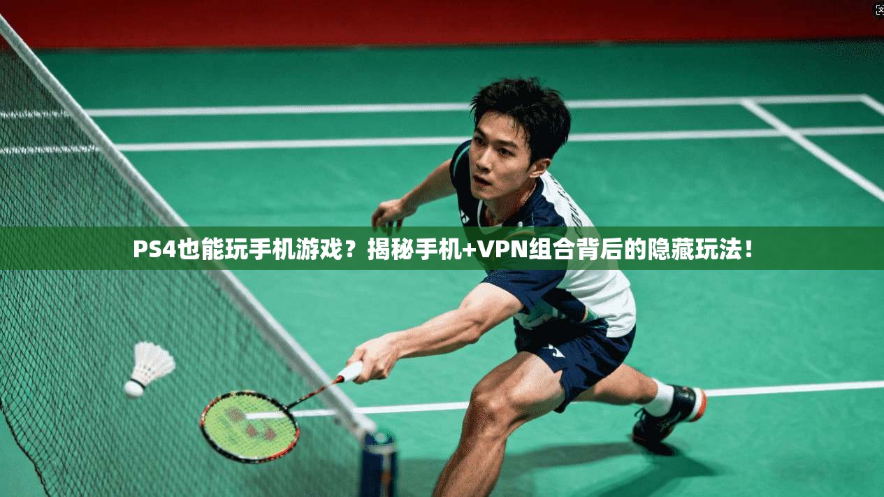 PS4也能玩手机游戏？揭秘手机+VPN组合背后的隐藏玩法！