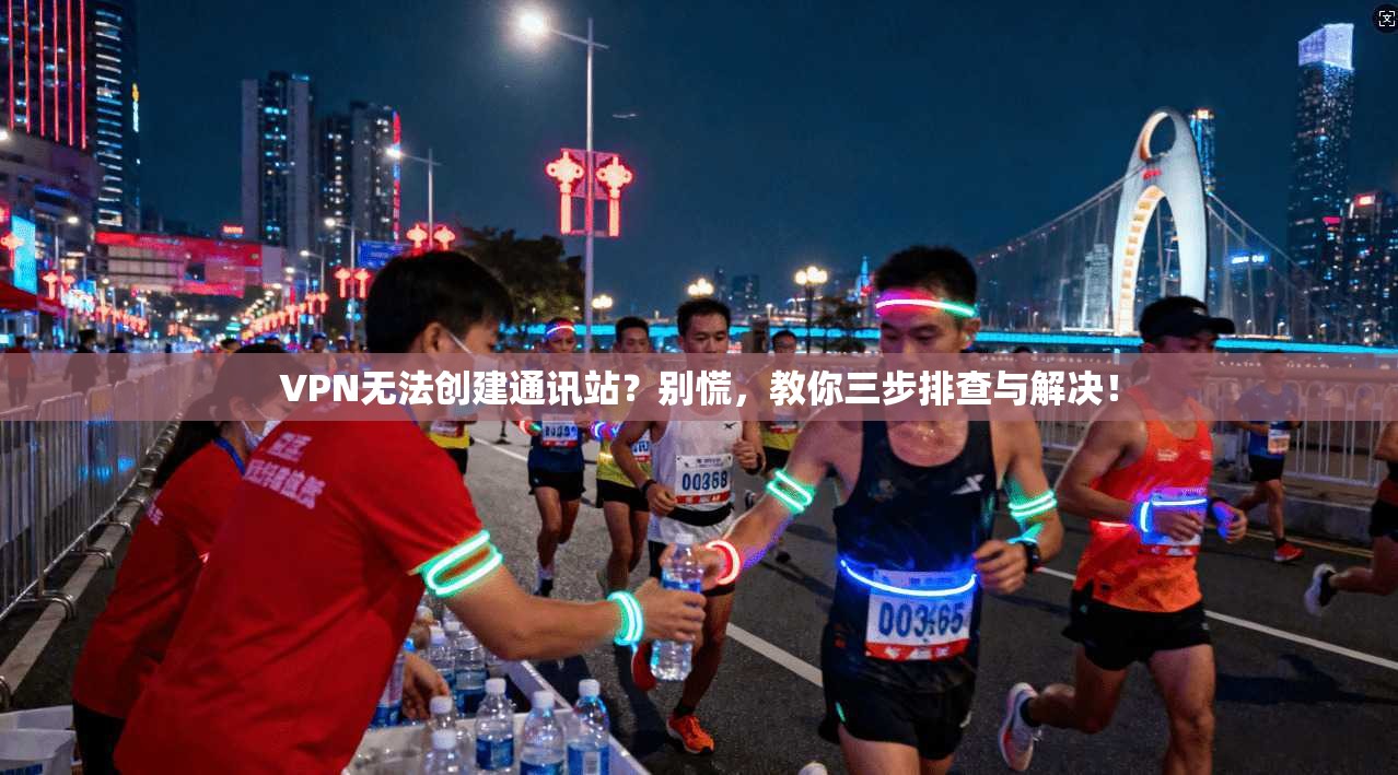 VPN无法创建通讯站?别慌,教你三步排查与解决!