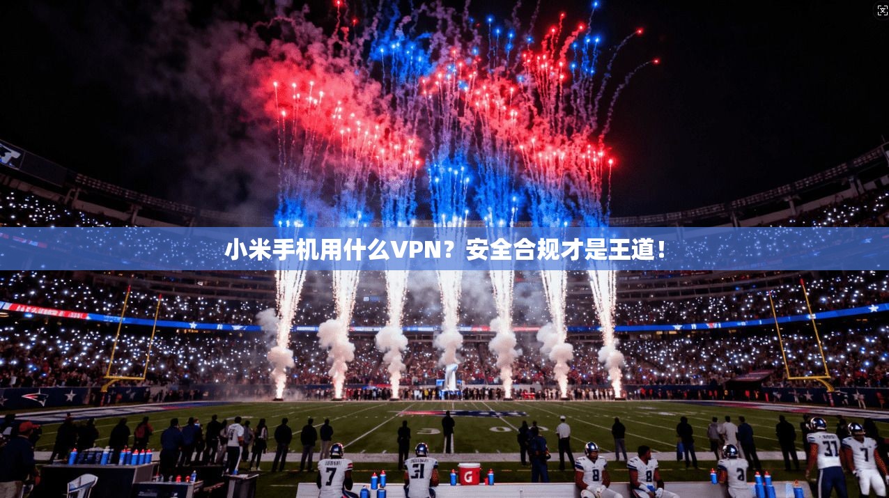 小米手机用什么VPN？安全合规才是王道！
