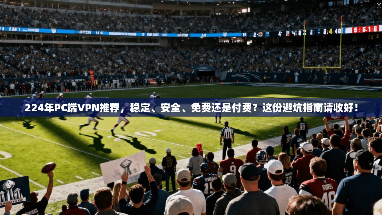 224年PC端VPN推荐，稳定、安全、免费还是付费？这份避坑指南请收好！