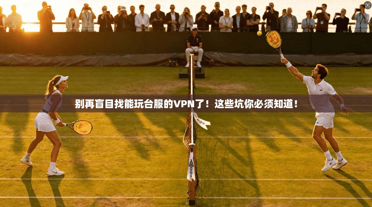 别再盲目找能玩台服的VPN了！这些坑你必须知道！