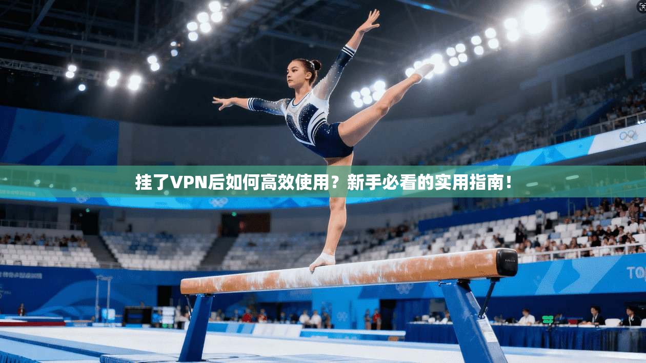 挂了VPN后如何高效使用？新手必看的实用指南！
