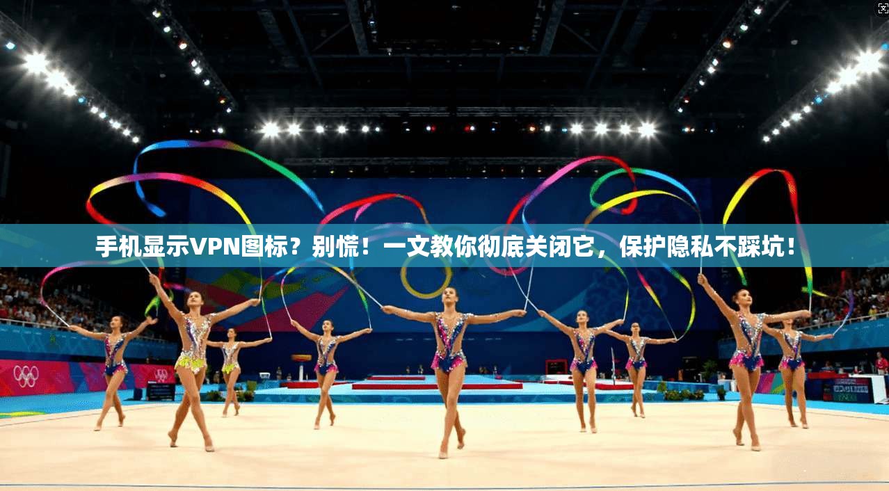 手机显示VPN图标？别慌！一文教你彻底关闭它，保护隐私不踩坑！