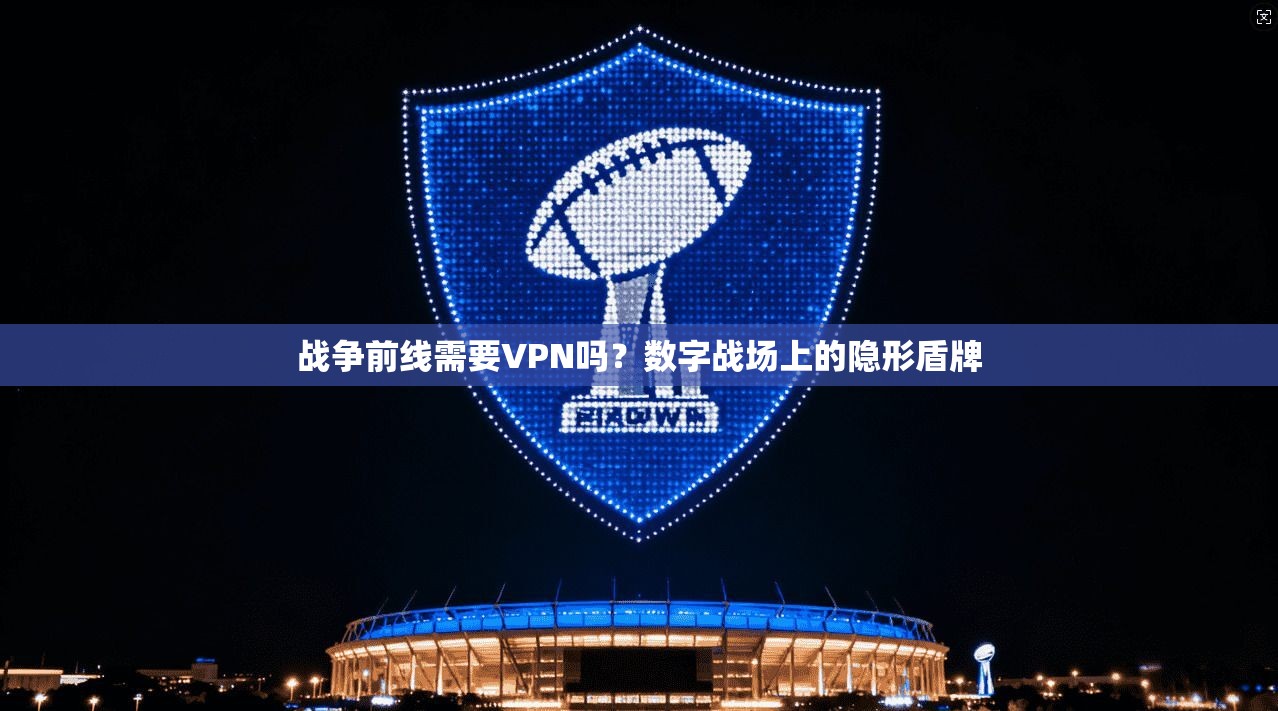 战争前线需要VPN吗？数字战场上的隐形盾牌