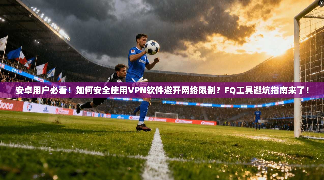 安卓用户必看！如何安全使用VPN软件避开网络限制？FQ工具避坑指南来了！