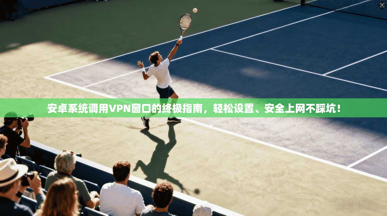 安卓系统调用VPN窗口的终极指南，轻松设置、安全上网不踩坑！