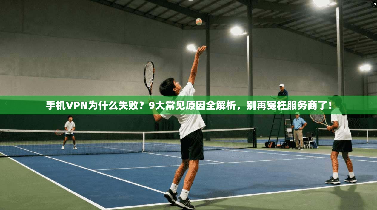 手机VPN为什么失败？9大常见原因全解析，别再冤枉服务商了！