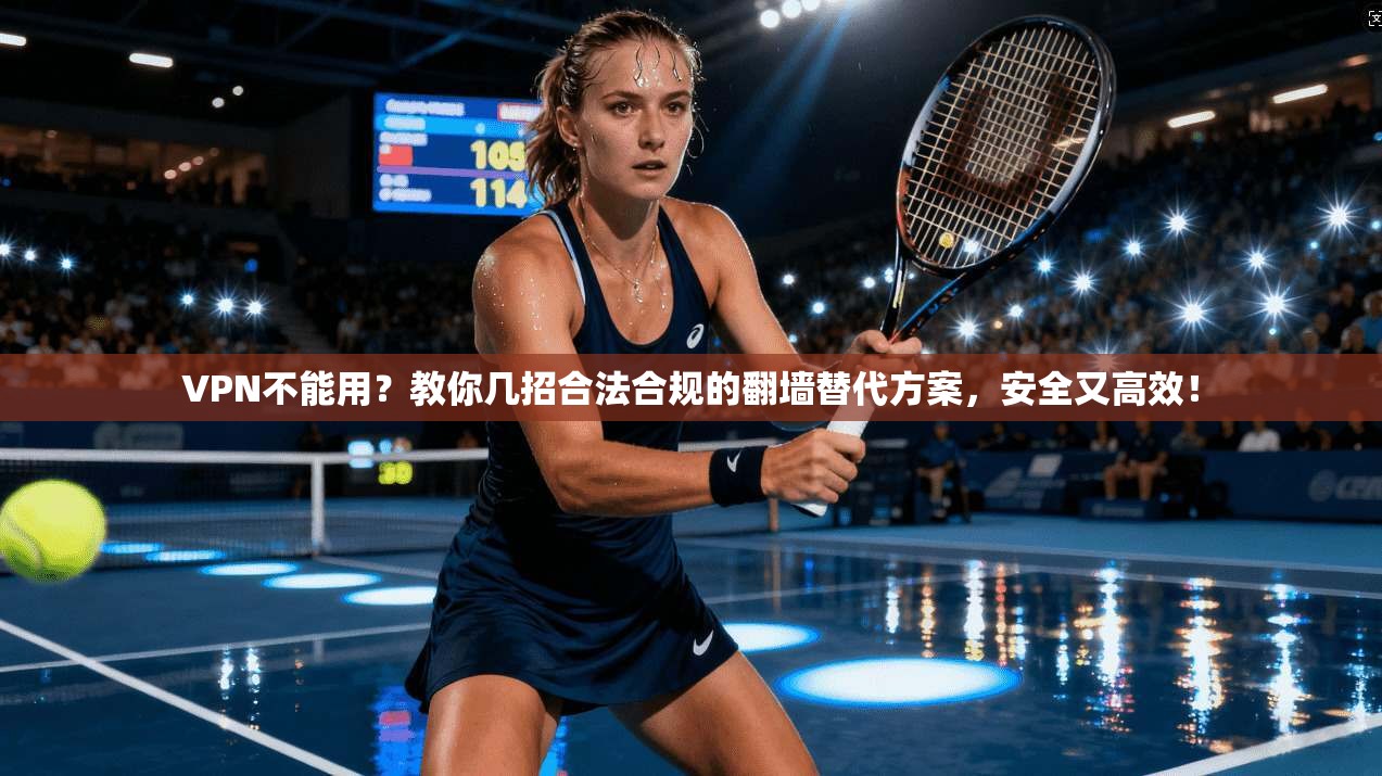 VPN不能用？教你几招合法合规的翻墙替代方案，安全又高效！