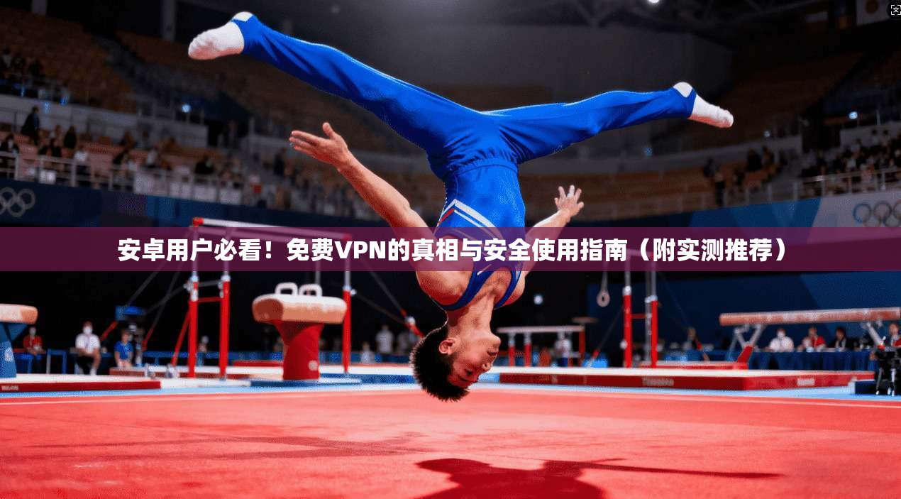 安卓用户必看！免费VPN的真相与安全使用指南（附实测推荐）