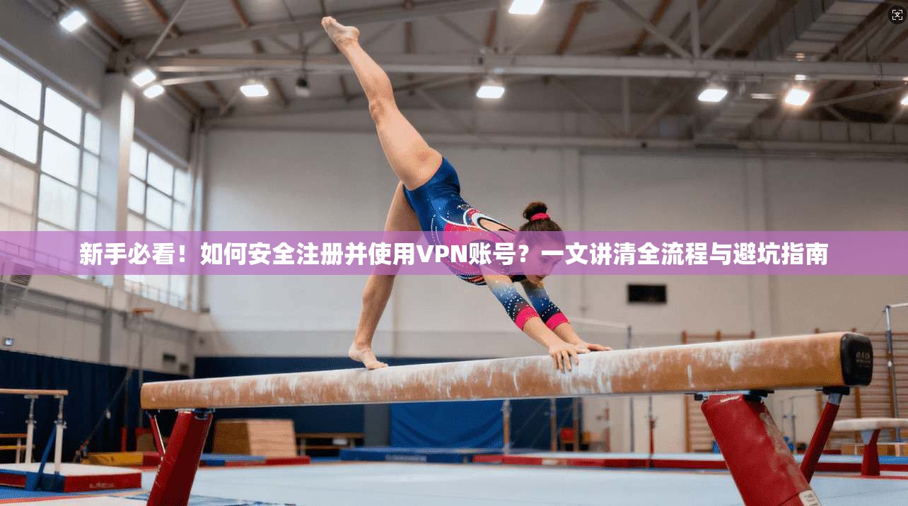 新手必看！如何安全注册并使用VPN账号？一文讲清全流程与避坑指南