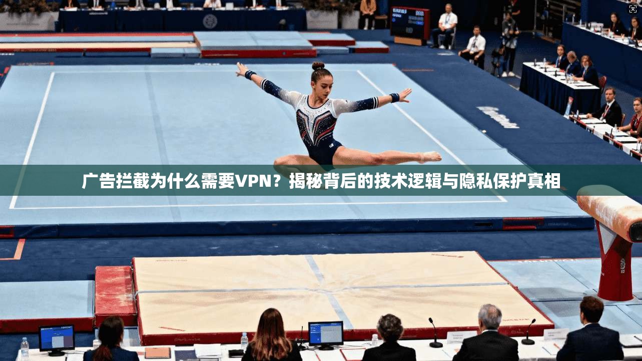 广告拦截为什么需要VPN？揭秘背后的技术逻辑与隐私保护真相