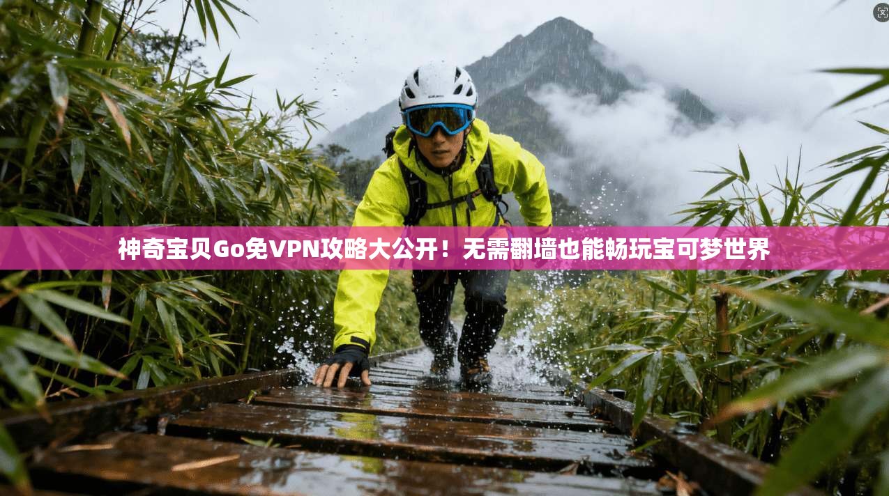 神奇宝贝Go免VPN攻略大公开！无需翻墙也能畅玩宝可梦世界