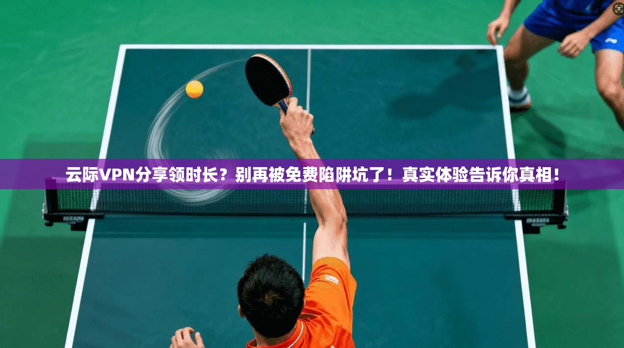 云际VPN分享领时长？别再被免费陷阱坑了！真实体验告诉你真相！