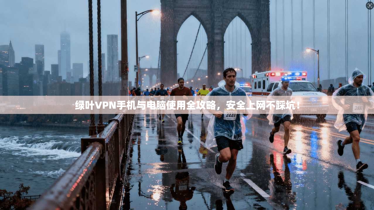 绿叶VPN手机与电脑使用全攻略，安全上网不踩坑！