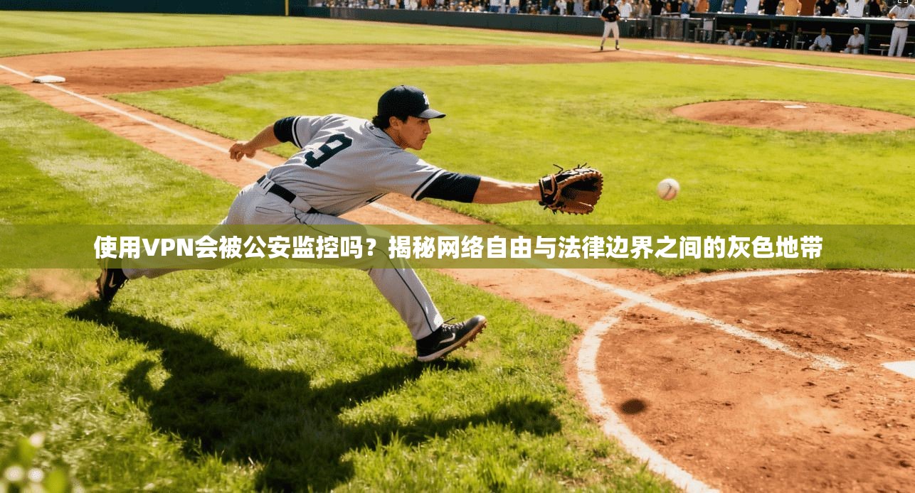 使用VPN会被公安监控吗？揭秘网络自由与法律边界之间的灰色地带