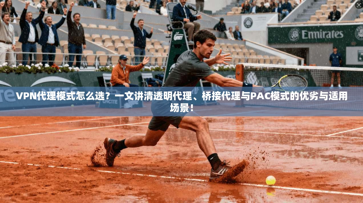 VPN代理模式怎么选？一文讲清透明代理、桥接代理与PAC模式的优劣与适用场景！