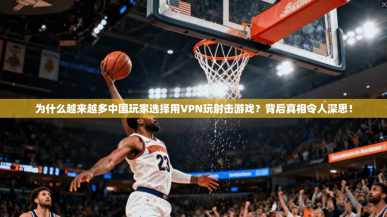 为什么越来越多中国玩家选择用VPN玩射击游戏？背后真相令人深思！
