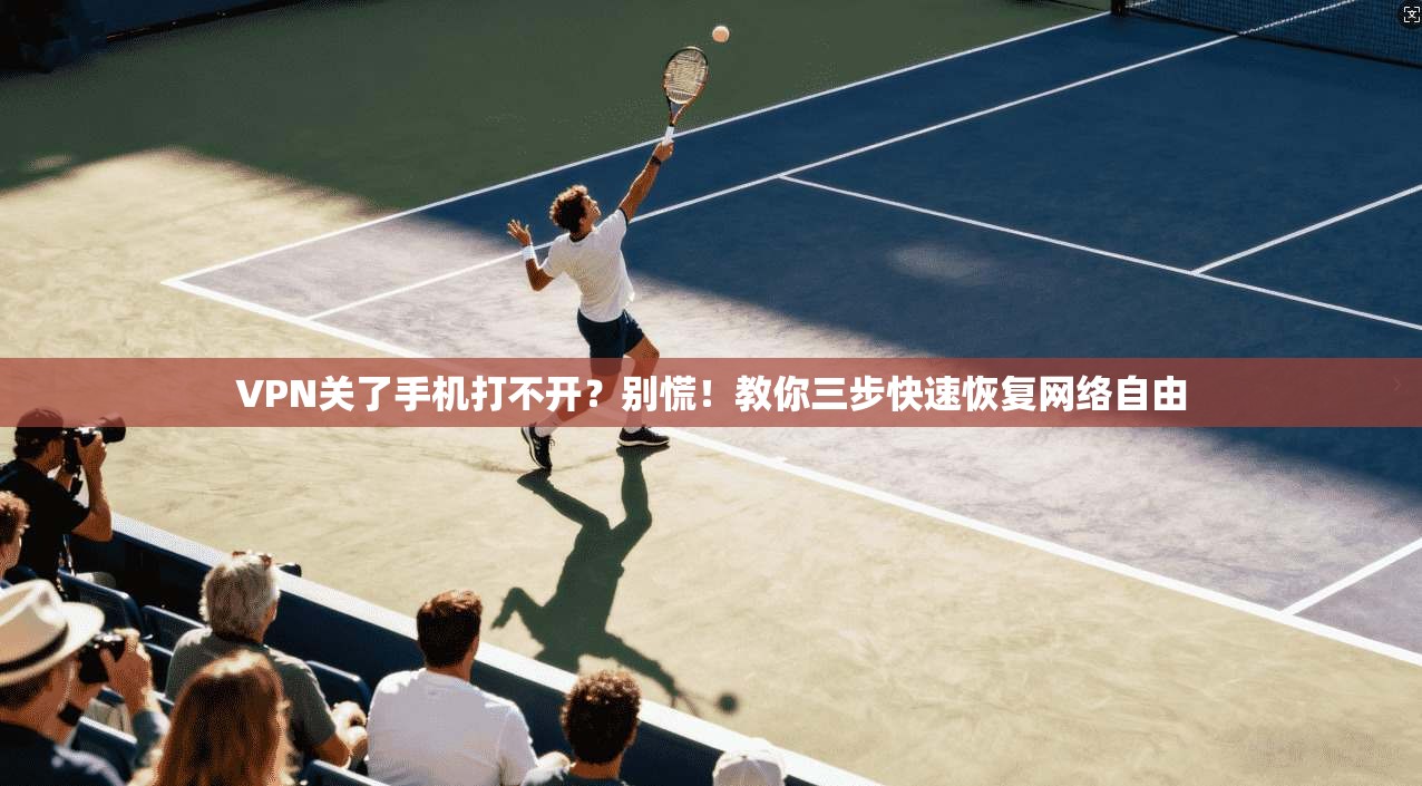VPN关了手机打不开？别慌！教你三步快速恢复网络自由