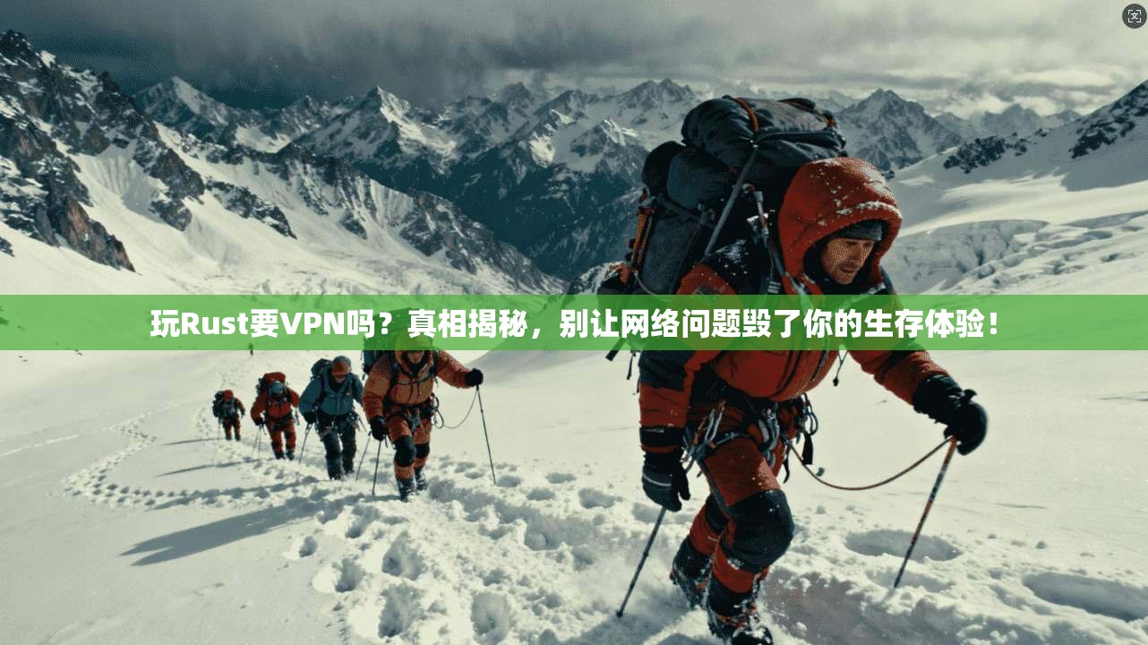 玩Rust要VPN吗？真相揭秘，别让网络问题毁了你的生存体验！