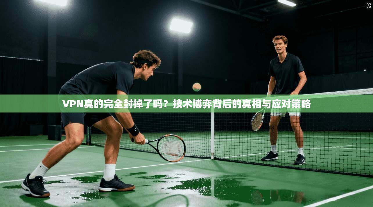 VPN真的完全封掉了吗？技术博弈背后的真相与应对策略