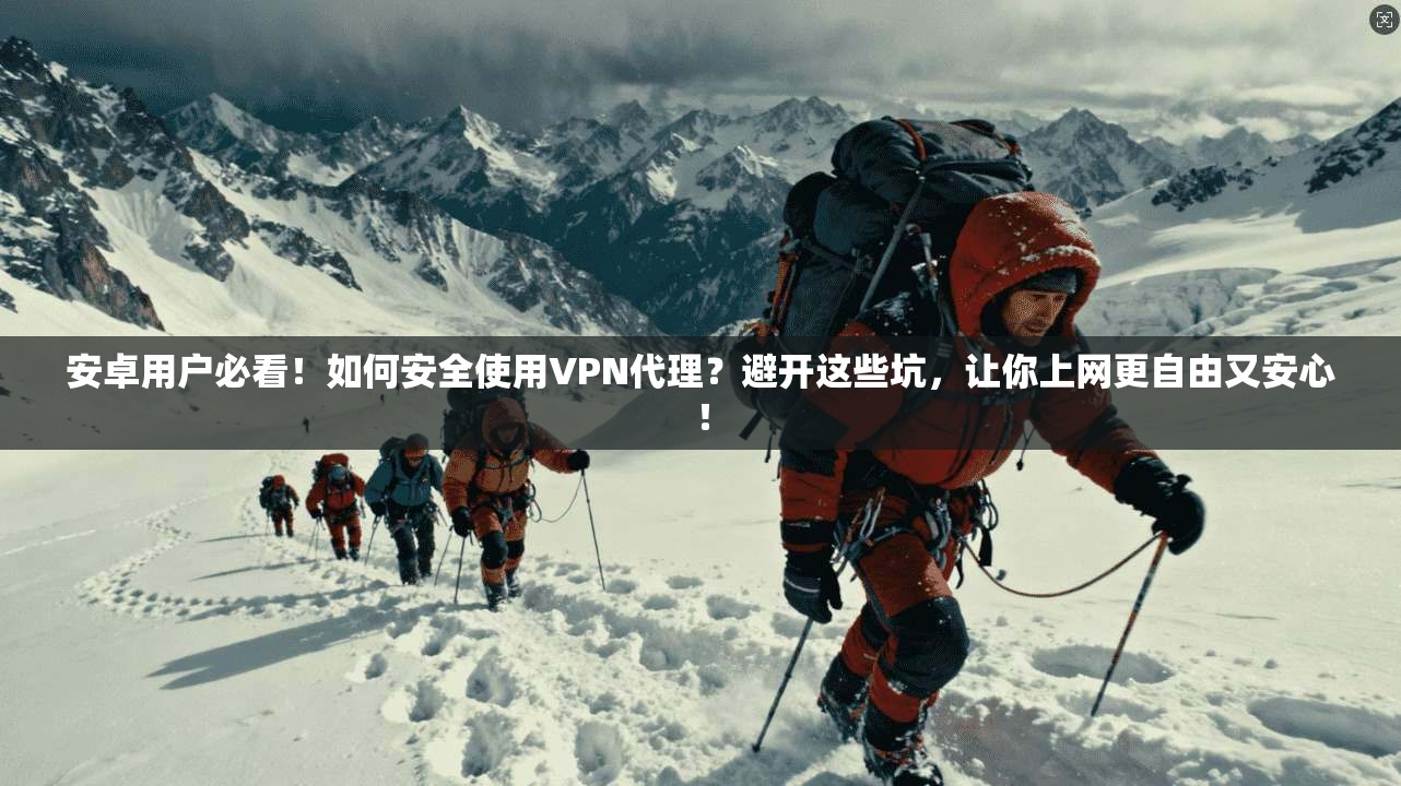 安卓用户必看！如何安全使用VPN代理？避开这些坑，让你上网更自由又安心！