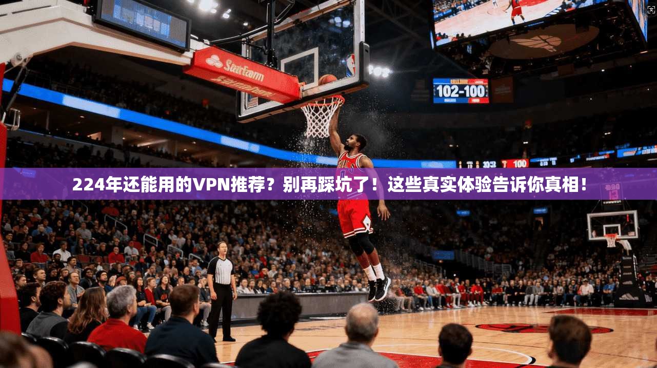 224年还能用的VPN推荐？别再踩坑了！这些真实体验告诉你真相！