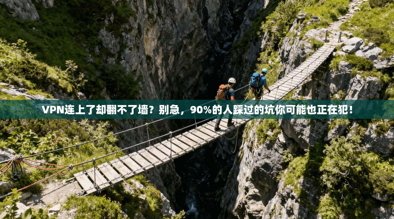 VPN连上了却翻不了墙？别急，90%的人踩过的坑你可能也正在犯！