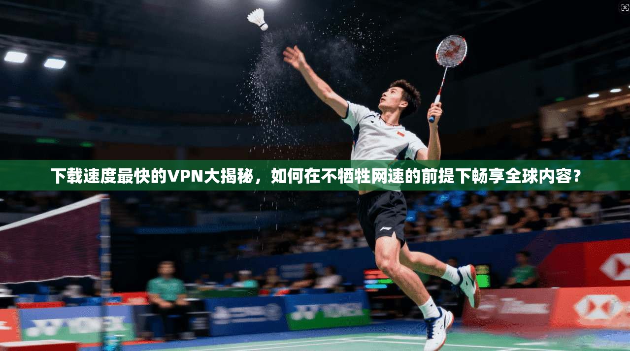 下载速度最快的VPN大揭秘，如何在不牺牲网速的前提下畅享全球内容？
