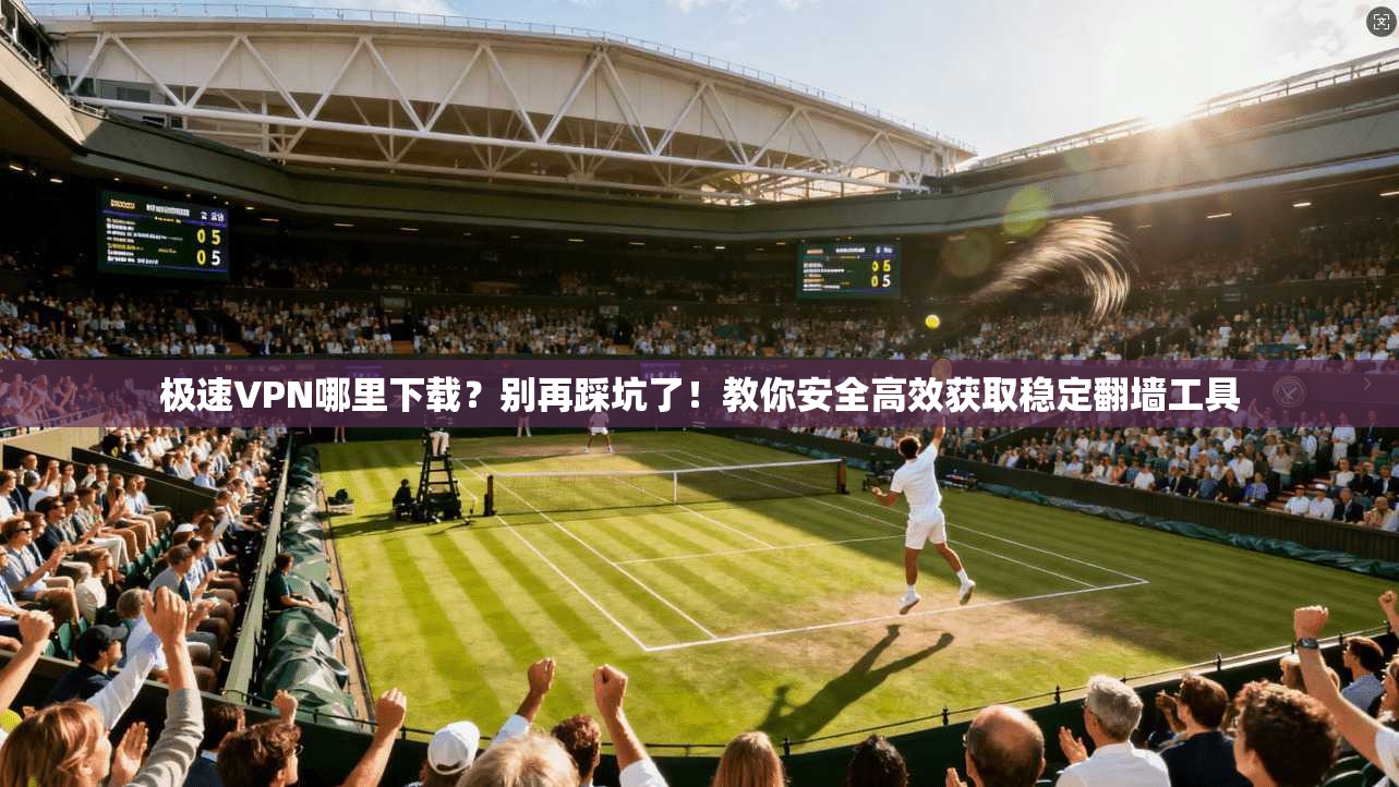 极速VPN哪里下载？别再踩坑了！教你安全高效获取稳定翻墙工具