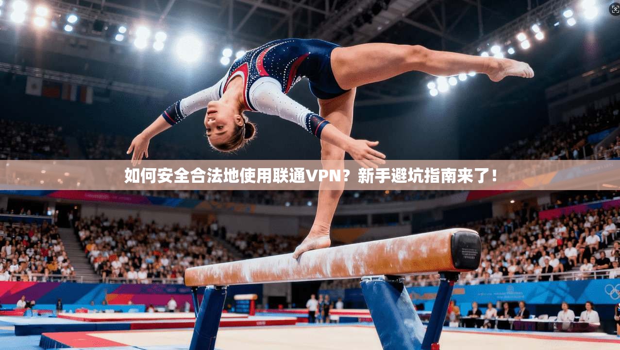 如何安全合法地使用联通VPN？新手避坑指南来了！